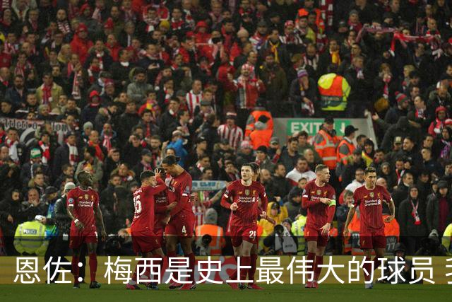恩佐：梅西是史上最伟大的球员 我们会努力卫冕世界杯
