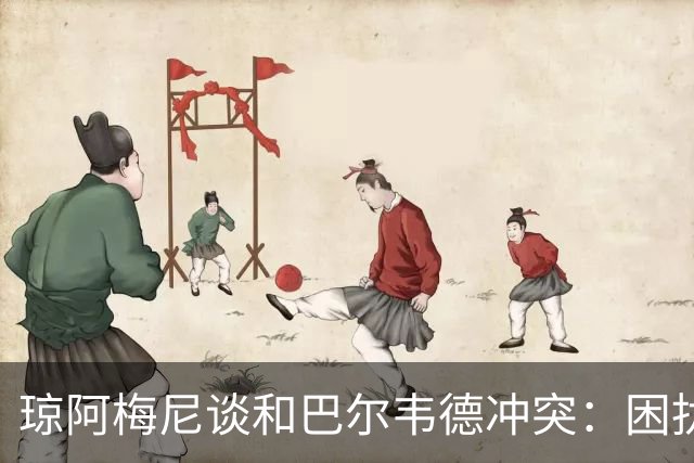 琼阿梅尼谈和巴尔韦德冲突：困扰我的是虚假报道，我们之间没问题