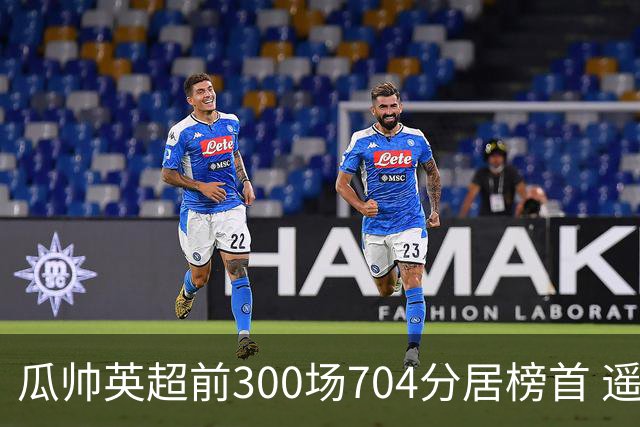 瓜帅英超前300场704分居榜首 遥遥领先第2名穆帅
