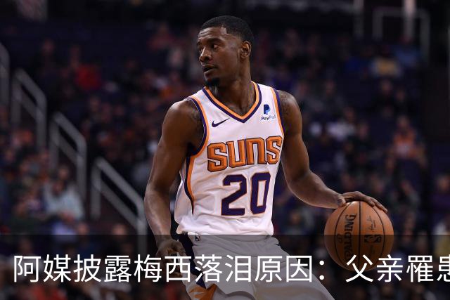 阿媒披露梅西落泪原因：父亲罹患结肠癌 近期病情恶化